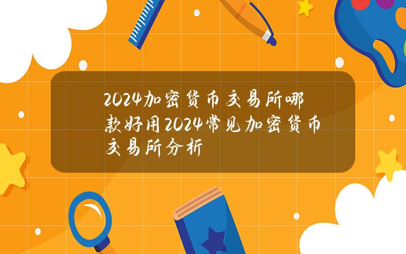 2024加密货币交易所哪款好用2024常见加密货币交易所分析